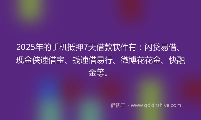 2025年的手机抵押7天借款软件有：闪贷易借、现金侠速借宝、钱速借易行、微博花花金、快融金等。