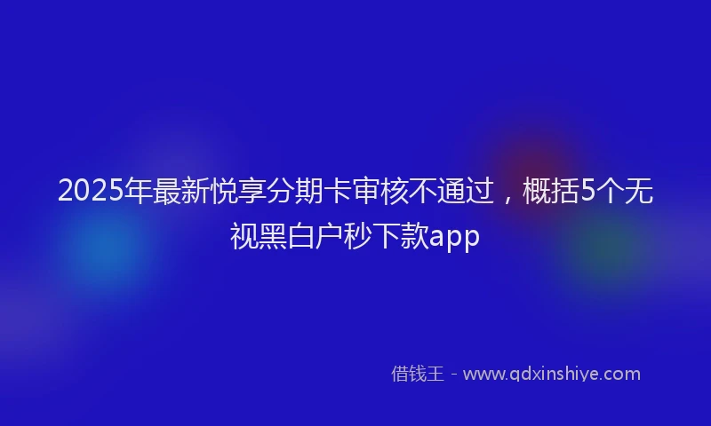 2025年最新悦享分期卡审核不通过，概括5个无视黑白户秒下款app