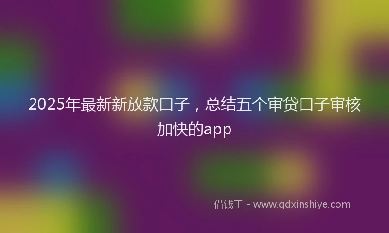 2025年最新新放款口子，总结五个审贷口子审核加快的app