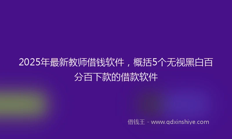 2025年最新教师借钱软件，概括5个无视黑白百分百下款的借款软件