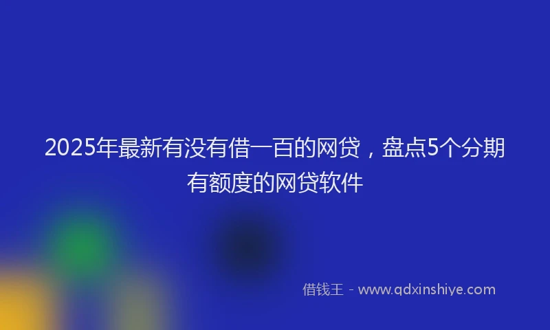 2025年最新有没有借一百的网贷，盘点5个分期有额度的网贷软件