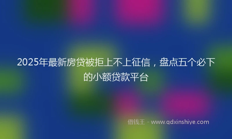 2025年最新房贷被拒上不上征信，盘点五个必下的小额贷款平台