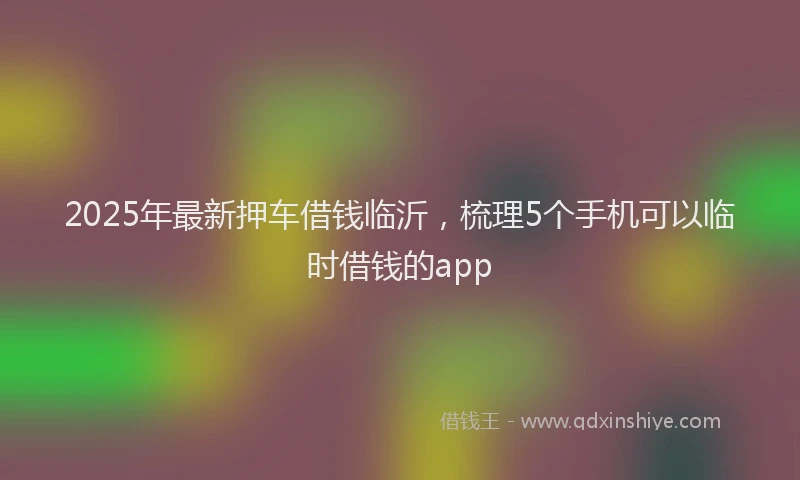2025年最新押车借钱临沂，梳理5个手机可以临时借钱的app