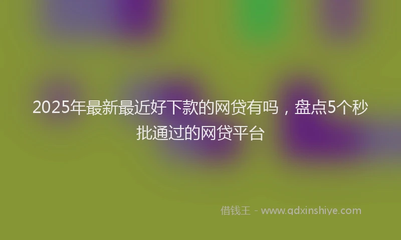 2025年最新最近好下款的网贷有吗，盘点5个秒批通过的网贷平台