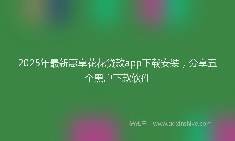 2025年最新惠享花花贷款app下载安装，分享五个黑户下款软件