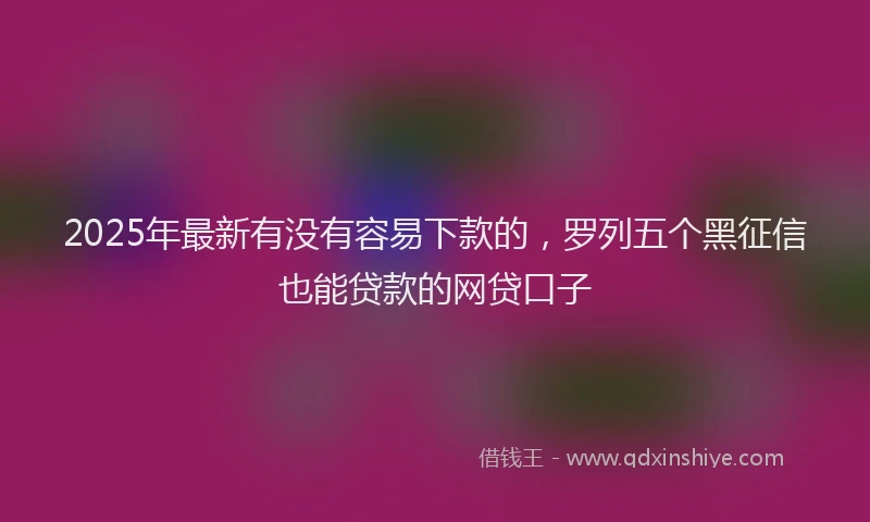 2025年最新有没有容易下款的，罗列五个黑征信也能贷款的网贷口子
