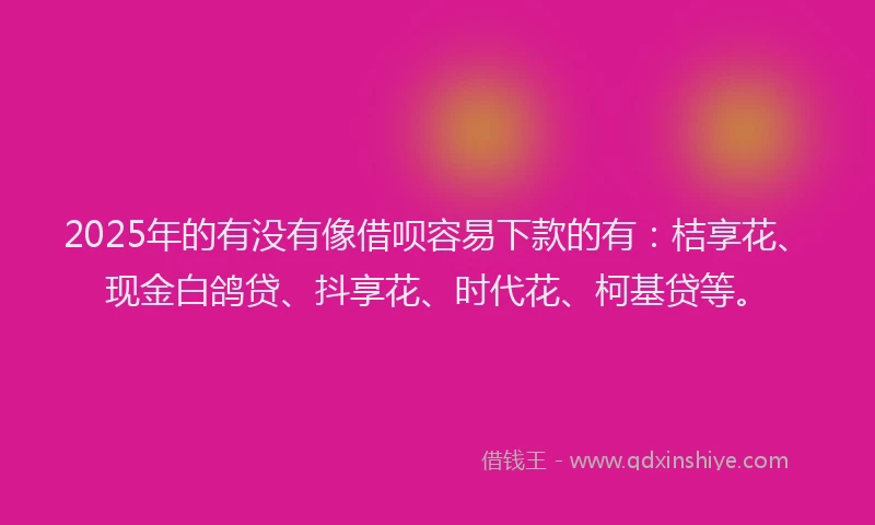 2025年的有没有像借呗容易下款的有：桔享花、现金白鸽贷、抖享花、时代花、柯基贷等。