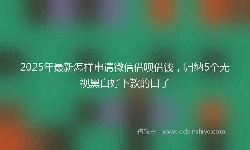 2025年最新怎样申请微信借呗借钱，归纳5个无视黑白好下款的口子