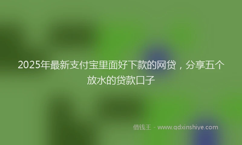 2025年最新支付宝里面好下款的网贷，分享五个放水的贷款口子