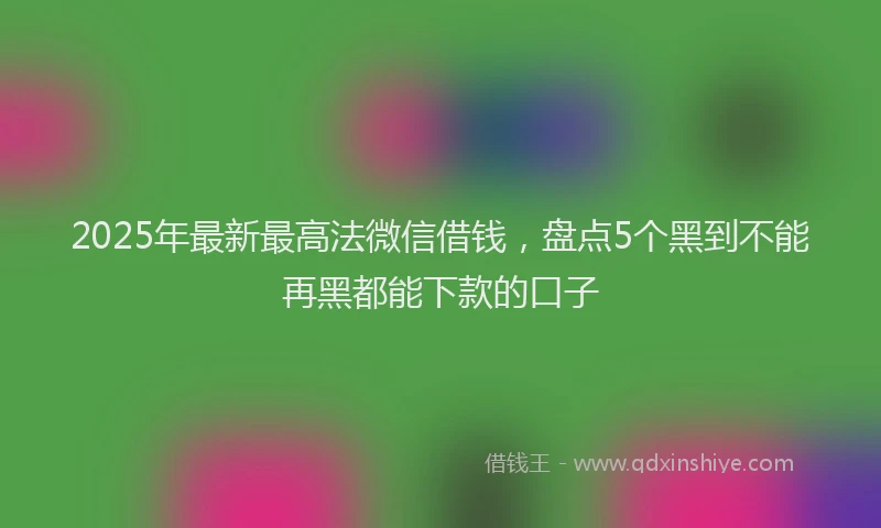 2025年最新最高法微信借钱，盘点5个黑到不能再黑都能下款的口子