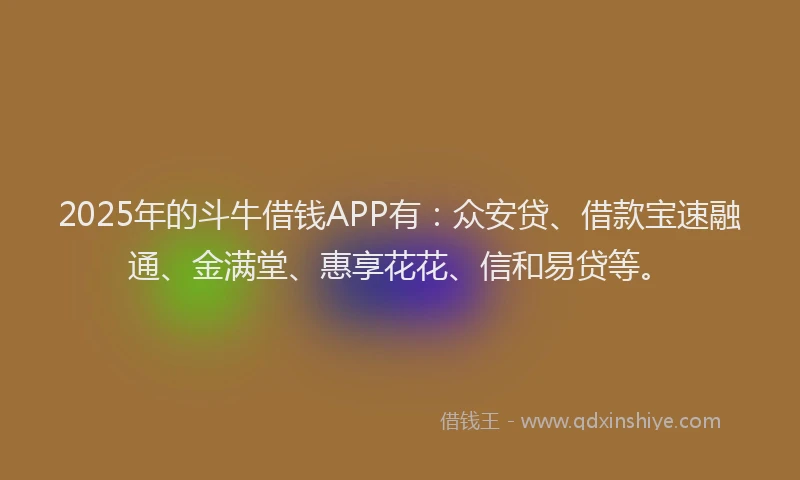 2025年的斗牛借钱APP有：众安贷、借款宝速融通、金满堂、惠享花花、信和易贷等。