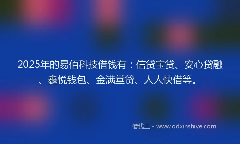 2025年的易佰科技借钱有：信贷宝贷、安心贷融、鑫悦钱包、金满堂贷、人人快借等。