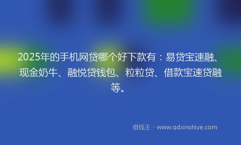 2025年的手机网贷哪个好下款有：易贷宝速融、现金奶牛、融悦贷钱包、粒粒贷、借款宝速贷融等。