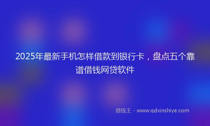 2025年最新手机怎样借款到银行卡，盘点五个靠谱借钱网贷软件