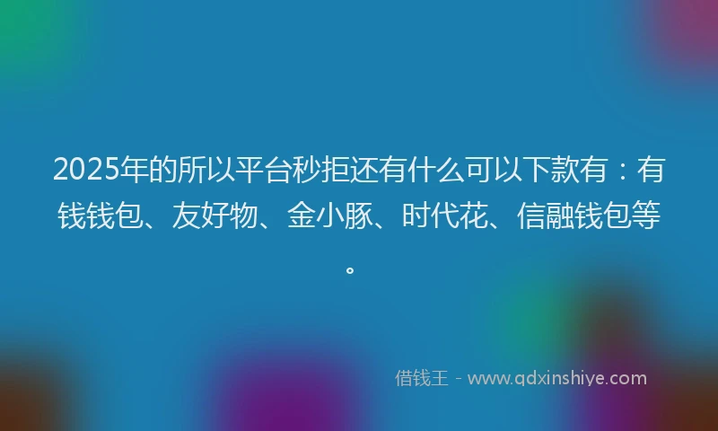 2025年的所以平台秒拒还有什么可以下款有：有钱钱包、友好物、金小豚、时代花、信融钱包等。