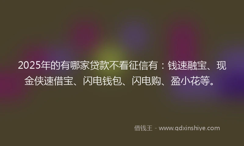 2025年的有哪家贷款不看征信有：钱速融宝、现金侠速借宝、闪电钱包、闪电购、盈小花等。