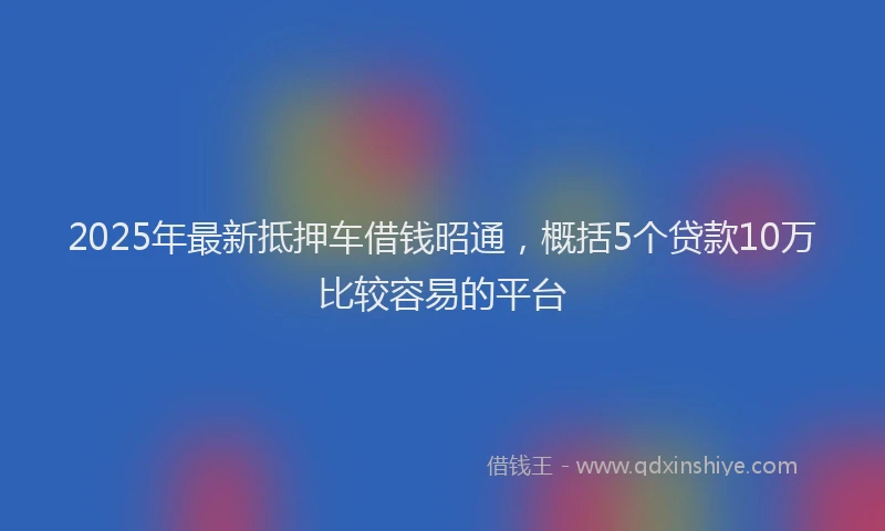 2025年最新抵押车借钱昭通，概括5个贷款10万比较容易的平台