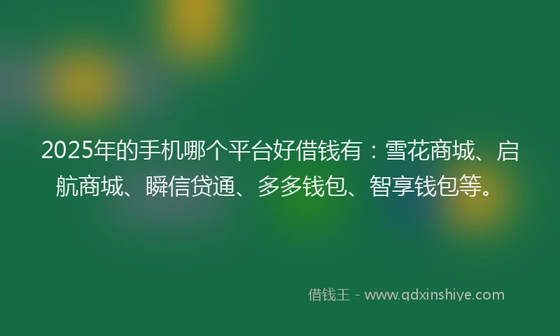 2025年的手机哪个平台好借钱有：雪花商城、启航商城、瞬信贷通、多多钱包、智享钱包等。