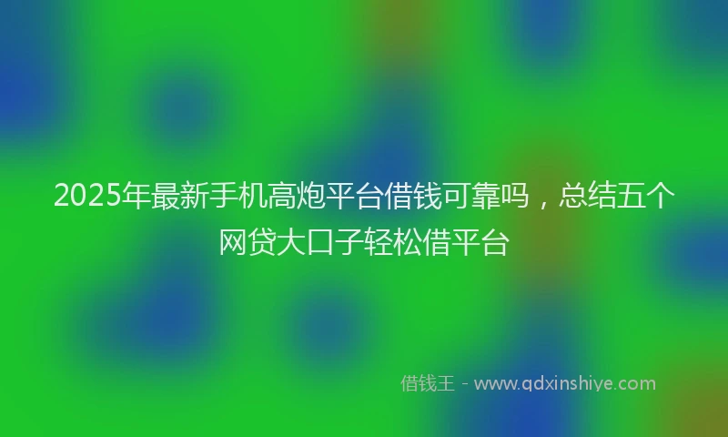2025年最新手机高炮平台借钱可靠吗，总结五个网贷大口子轻松借平台