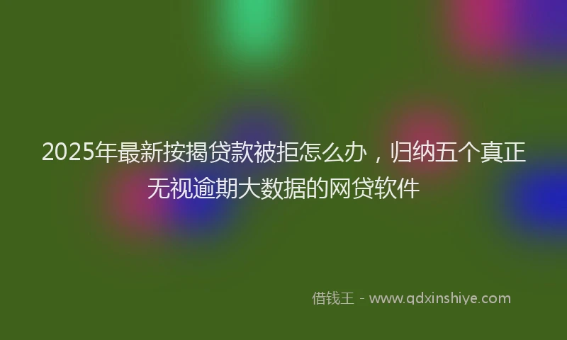 2025年最新按揭贷款被拒怎么办，归纳五个真正无视逾期大数据的网贷软件