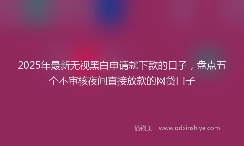 2025年最新无视黑白申请就下款的口子，盘点五个不审核夜间直接放款的网贷口子