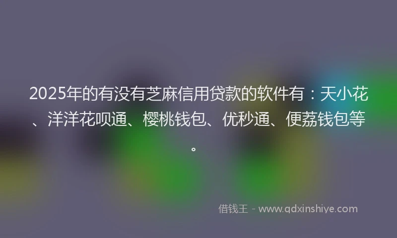 2025年的有没有芝麻信用贷款的软件有：天小花、洋洋花呗通、樱桃钱包、优秒通、便荔钱包等。