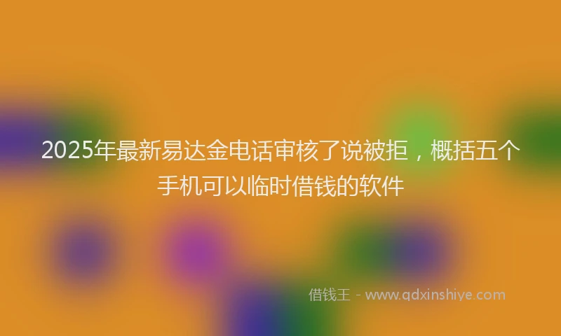 2025年最新易达金电话审核了说被拒，概括五个手机可以临时借钱的软件
