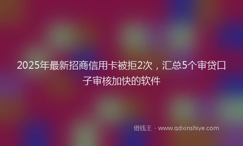 2025年最新招商信用卡被拒2次，汇总5个审贷口子审核加快的软件
