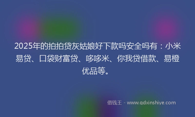 2025年的拍拍贷灰姑娘好下款吗安全吗有：小米易贷、口袋财富贷、哆哆米、你我贷借款、易橙优品等。