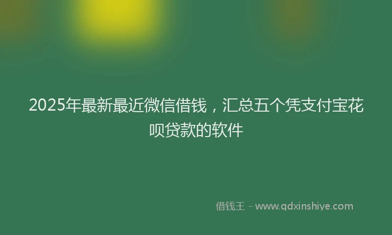 2025年最新最近微信借钱，汇总五个凭支付宝花呗贷款的软件