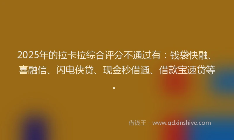 2025年的拉卡拉综合评分不通过有：钱袋快融、喜融信、闪电侠贷、现金秒借通、借款宝速贷等。