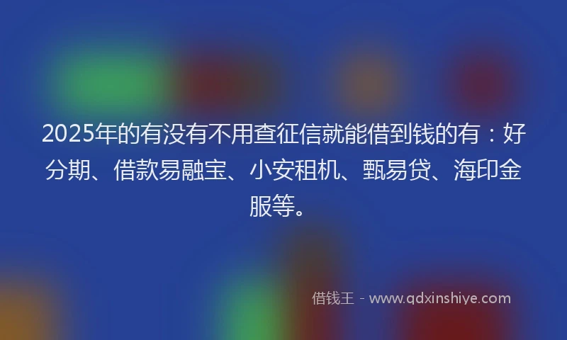 2025年的有没有不用查征信就能借到钱的有：好分期、借款易融宝、小安租机、甄易贷、海印金服等。