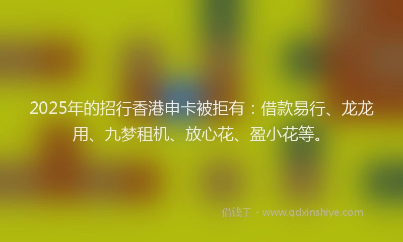 2025年的招行香港申卡被拒有：借款易行、龙龙用、九梦租机、放心花、盈小花等。
