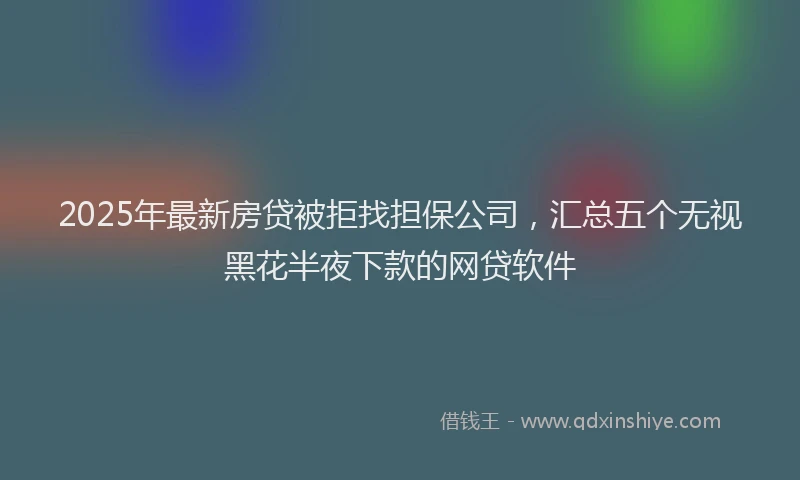 2025年最新房贷被拒找担保公司，汇总五个无视黑花半夜下款的网贷软件