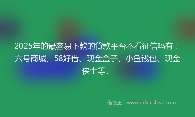 2025年的最容易下款的贷款平台不看征信吗有：六号商城、58好借、现金盒子、小鱼钱包、现金侠士等。