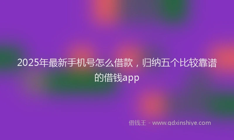 2025年最新手机号怎么借款，归纳五个比较靠谱的借钱app