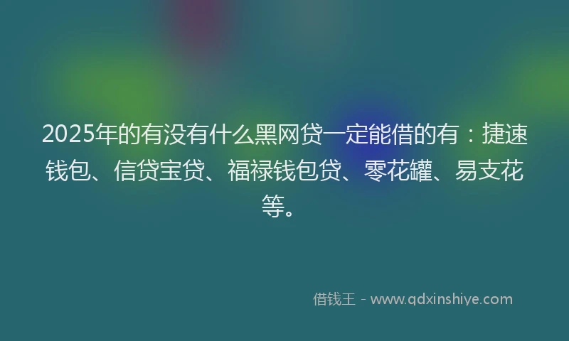 2025年的有没有什么黑网贷一定能借的有：捷速钱包、信贷宝贷、福禄钱包贷、零花罐、易支花等。