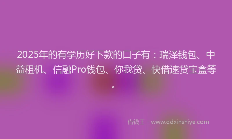 2025年的有学历好下款的口子有：瑞泽钱包、中益租机、信融Pro钱包、你我贷、快借速贷宝盒等。