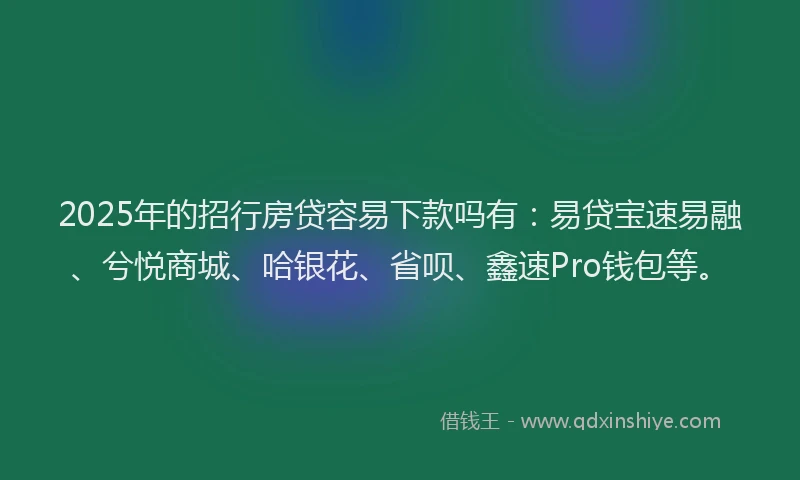 2025年的招行房贷容易下款吗有：易贷宝速易融、兮悦商城、哈银花、省呗、鑫速Pro钱包等。