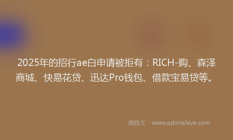 2025年的招行ae白申请被拒有：RICH-购、森泽商城、快易花贷、迅达Pro钱包、借款宝易贷等。
