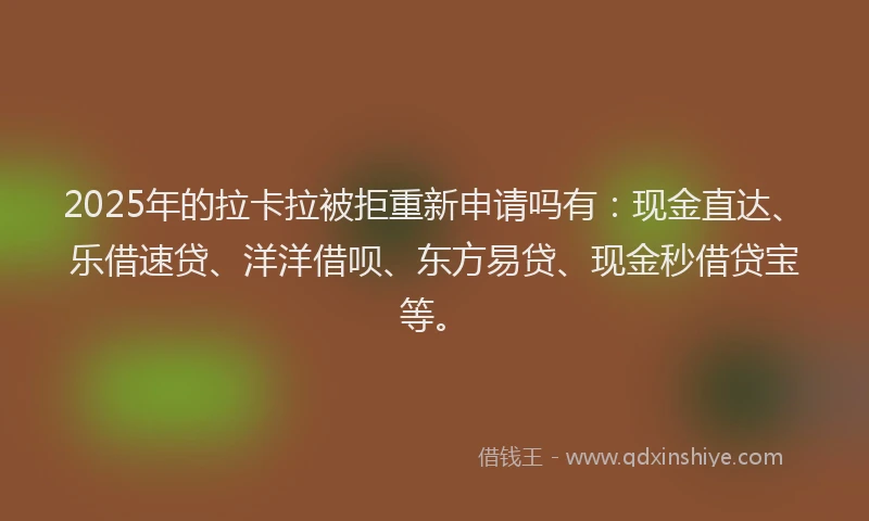 2025年的拉卡拉被拒重新申请吗有：现金直达、乐借速贷、洋洋借呗、东方易贷、现金秒借贷宝等。