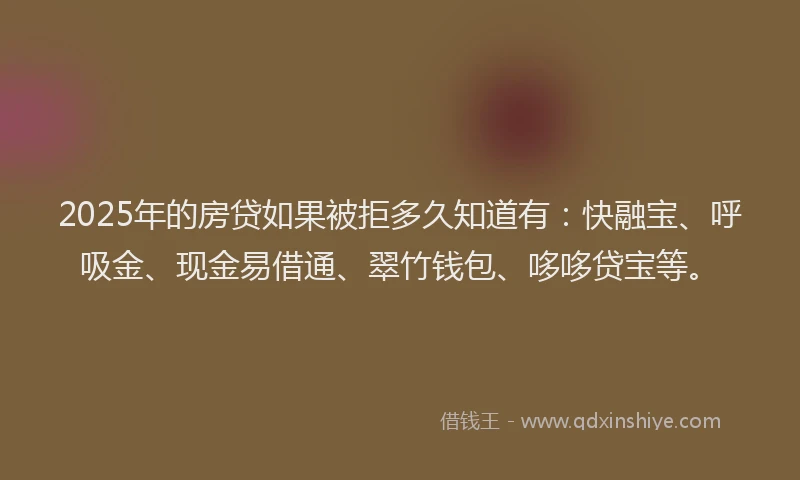 2025年的房贷如果被拒多久知道有：快融宝、呼吸金、现金易借通、翠竹钱包、哆哆贷宝等。