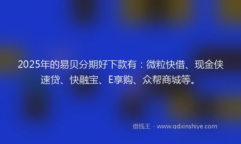 2025年的易贝分期好下款有：微粒快借、现金侠速贷、快融宝、E享购、众帮商城等。