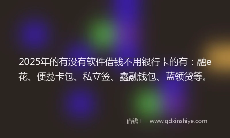 2025年的有没有软件借钱不用银行卡的有：融e花、便荔卡包、私立签、鑫融钱包、蓝领贷等。