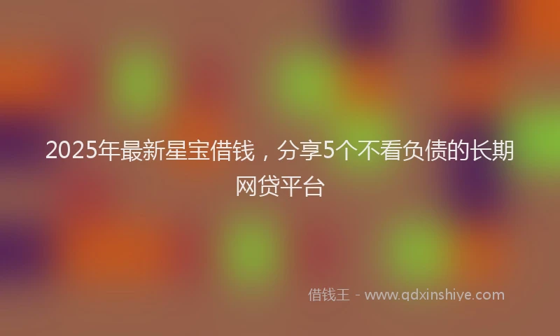 2025年最新星宝借钱，分享5个不看负债的长期网贷平台