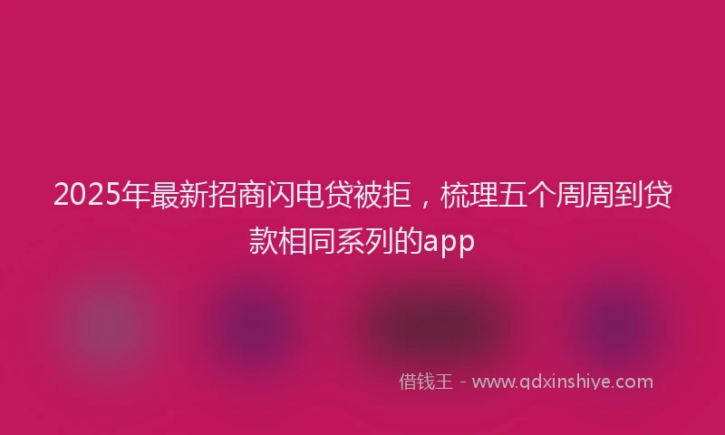 2025年最新招商闪电贷被拒，梳理五个周周到贷款相同系列的app