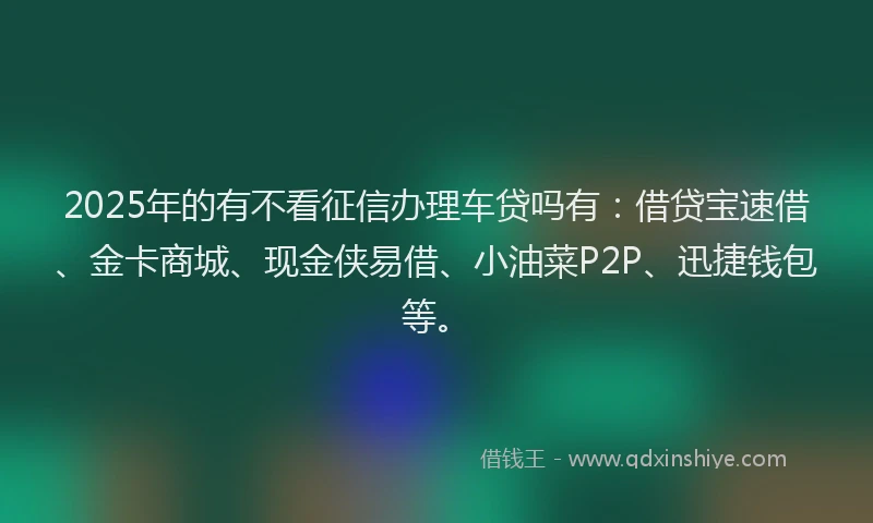 2025年的有不看征信办理车贷吗有：借贷宝速借、金卡商城、现金侠易借、小油菜P2P、迅捷钱包等。