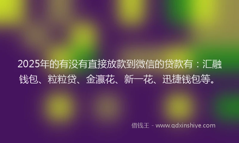2025年的有没有直接放款到微信的贷款有：汇融钱包、粒粒贷、金瀛花、新一花、迅捷钱包等。