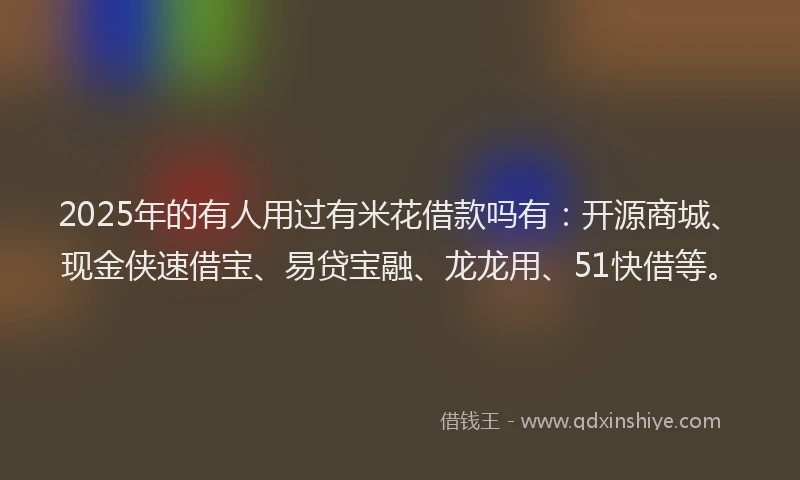 2025年的有人用过有米花借款吗有：开源商城、现金侠速借宝、易贷宝融、龙龙用、51快借等。