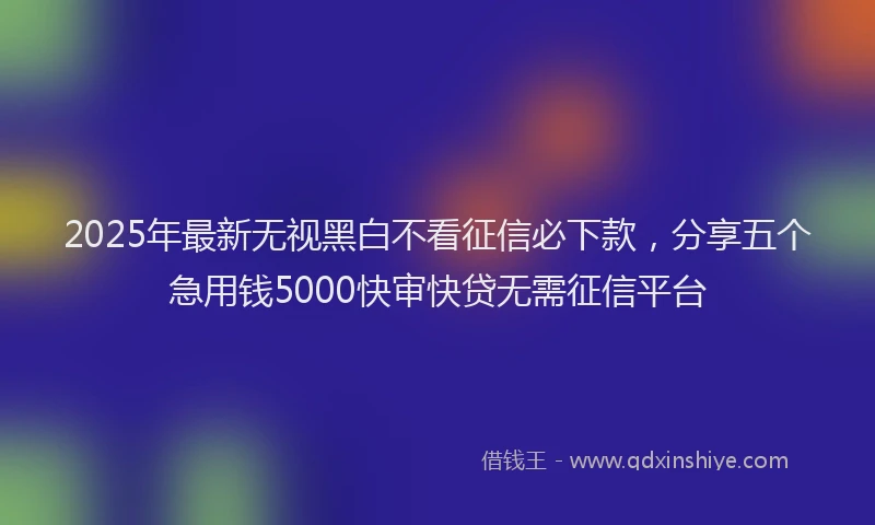2025年最新无视黑白不看征信必下款，分享五个急用钱5000快审快贷无需征信平台